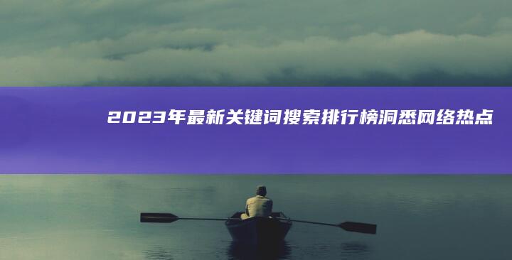 2023年最新关键词搜索排行榜：洞悉网络热点与趋势